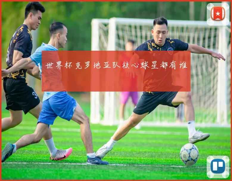 世界杯克罗地亚队核心球星都有谁