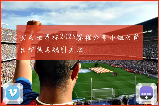 女足世界杯2025赛程公布小组对阵出炉焦点战引关注