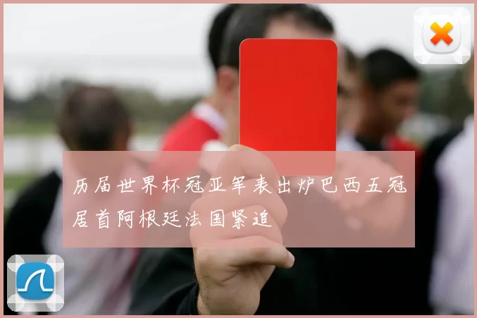 历届世界杯冠亚军表出炉巴西五冠居首阿根廷法国紧追
