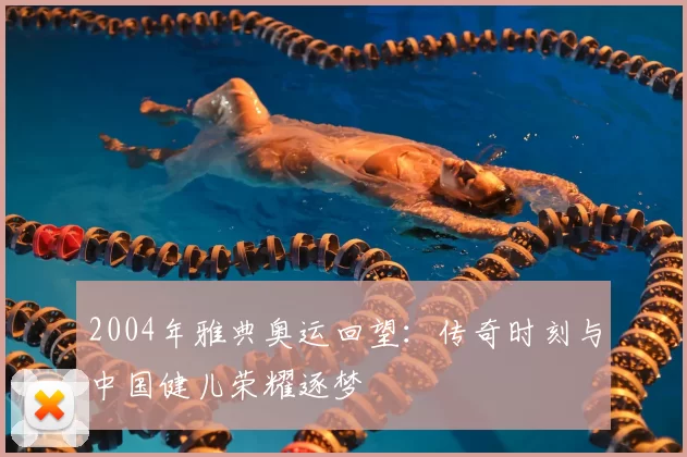 2004年雅典奥运回望：传奇时刻与中国健儿荣耀逐梦