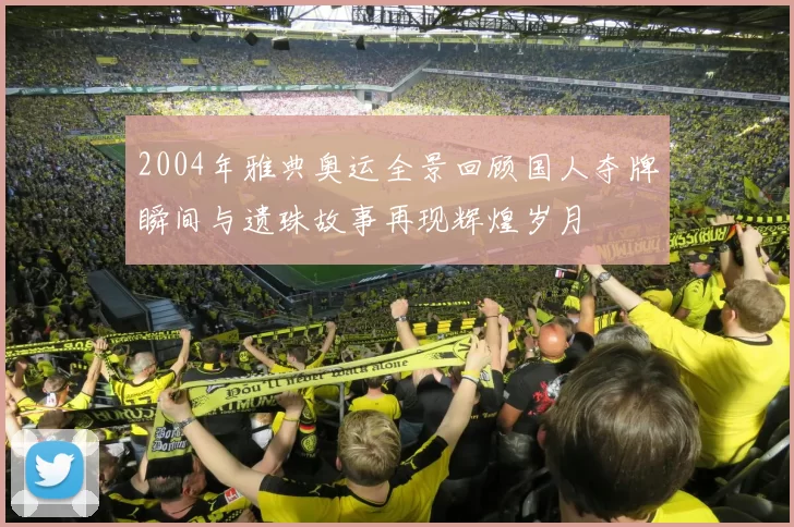 2004年雅典奥运全景回顾国人夺牌瞬间与遗珠故事再现辉煌岁月