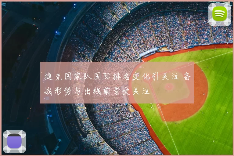 捷克国家队国际排名变化引关注 备战形势与出线前景受关注