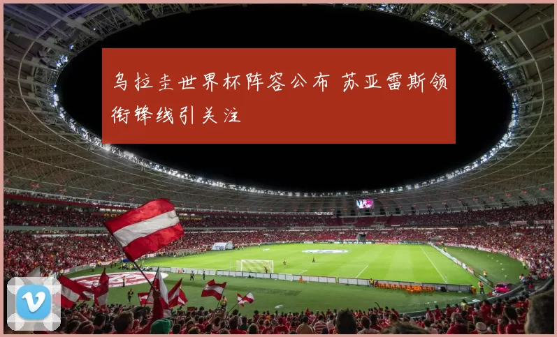 乌拉圭世界杯阵容公布 苏亚雷斯领衔锋线引关注