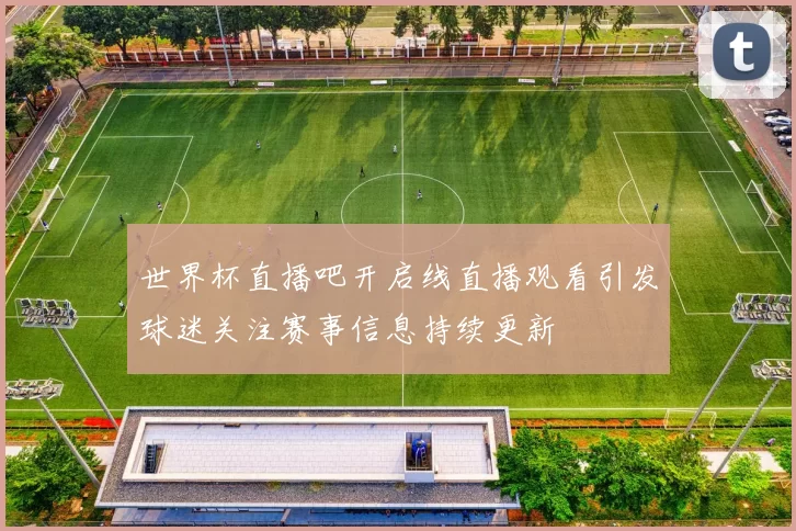世界杯直播吧开启线直播观看引发球迷关注赛事信息持续更新