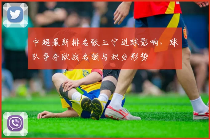 中超最新排名张玉宁进球影响，球队争夺欧战名额与积分形势