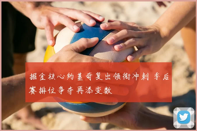 掘金核心约基奇复出领衔冲刺 季后赛排位争夺再添变数
