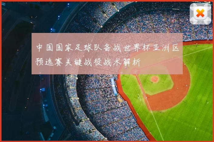 中国国家足球队备战世界杯亚洲区预选赛关键战役战术解析