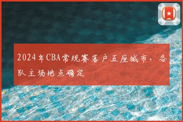 2024年CBA常规赛落户五座城市，各队主场地点确定