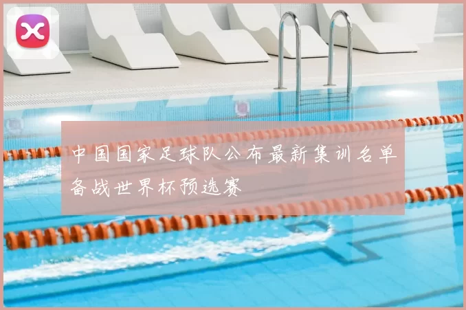 中国国家足球队公布最新集训名单备战世界杯预选赛