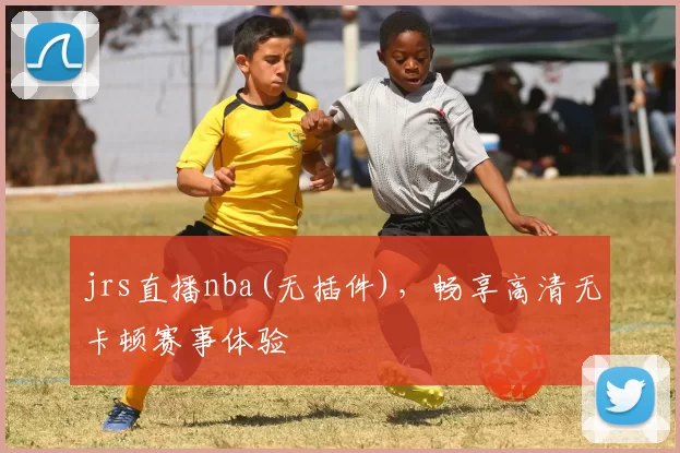 jrs直播nba(无插件)，畅享高清无卡顿赛事体验
