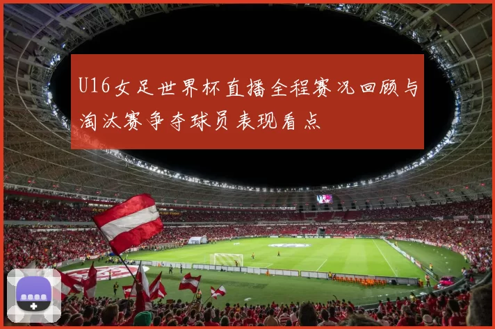 U16女足世界杯直播全程赛况回顾与淘汰赛争夺球员表现看点