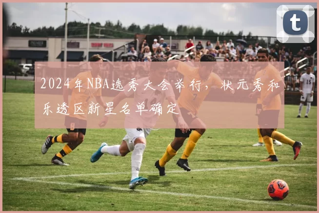 2024年NBA选秀大会举行,状元秀和乐透区新星名单确定