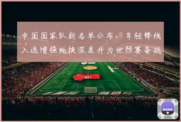 中国国家队新名单公布，年轻锋线入选增强轮换深度并为世预赛备战注入活力