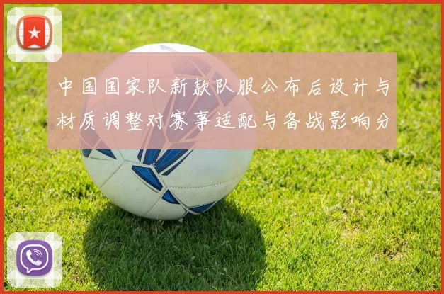 中国国家队新款队服公布后设计与材质调整对赛事适配与备战影响分析
