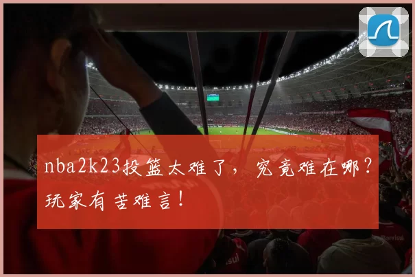 nba2k23投篮太难了，究竟难在哪？玩家有苦难言！