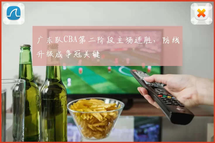 广东队CBA第二阶段主场连胜，防线升级成争冠关键
