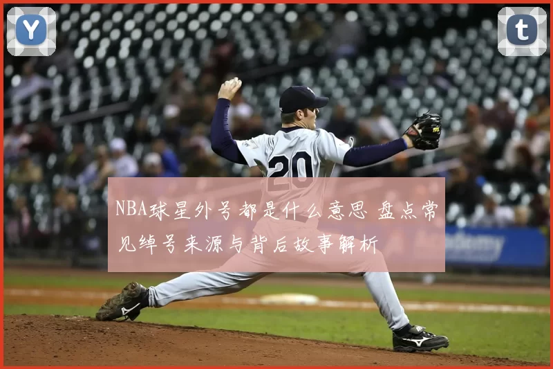 NBA球星外号都是什么意思 盘点常见绰号来源与背后故事解析