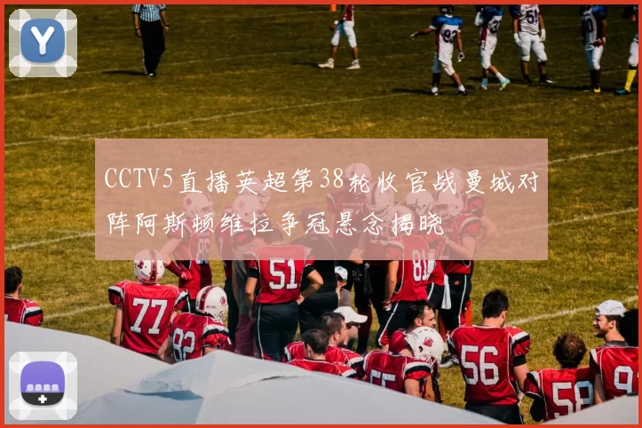 CCTV5直播英超第38轮收官战曼城对阵阿斯顿维拉争冠悬念揭晓