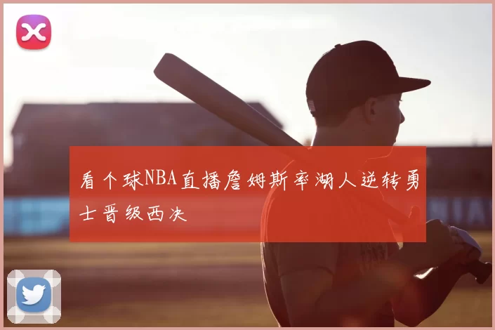看个球NBA直播詹姆斯率湖人逆转勇士晋级西决