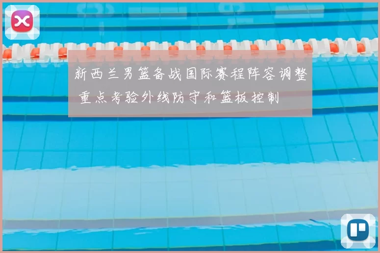 新西兰男篮备战国际赛程阵容调整 重点考验外线防守和篮板控制