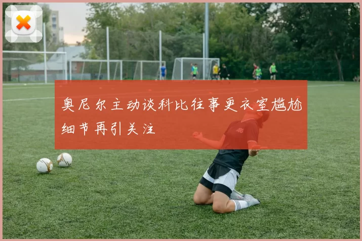 奥尼尔主动谈科比往事更衣室尴尬细节再引关注