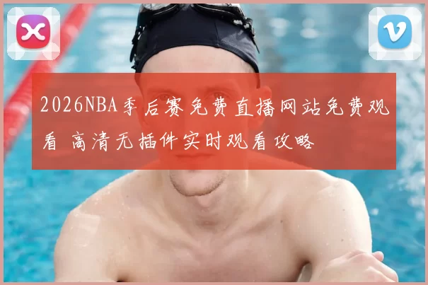 2026NBA季后赛免费直播网站免费观看 高清无插件实时观看攻略