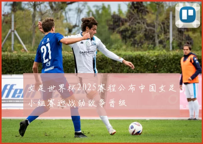 女足世界杯2025赛程公布中国女足小组赛迎战劲敌争晋级