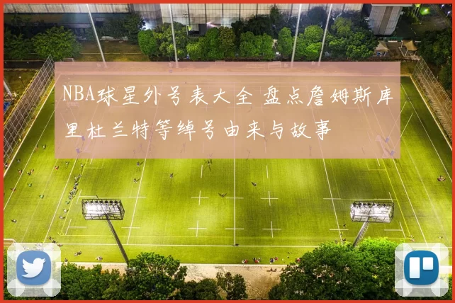 NBA球星外号表大全 盘点詹姆斯库里杜兰特等绰号由来与故事