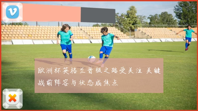 欧洲杯英格兰晋级之路受关注 关键战前阵容与状态成焦点