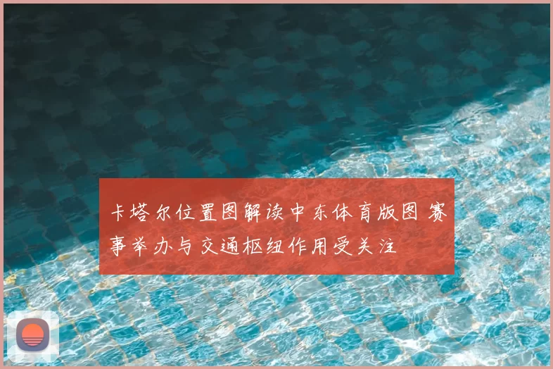 卡塔尔位置图解读中东体育版图 赛事举办与交通枢纽作用受关注