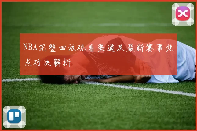 NBA完整回放观看渠道及最新赛事焦点对决解析