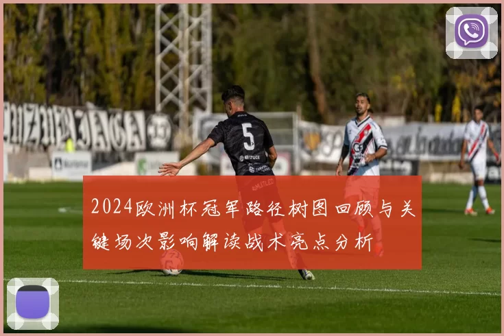 2024欧洲杯冠军路径树图回顾与关键场次影响解读战术亮点分析
