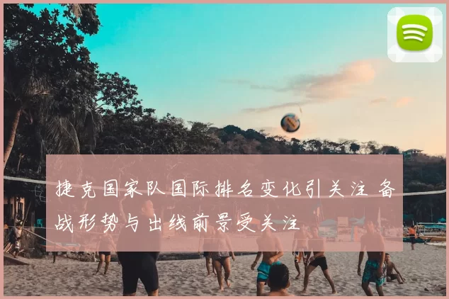 捷克国家队国际排名变化引关注 备战形势与出线前景受关注