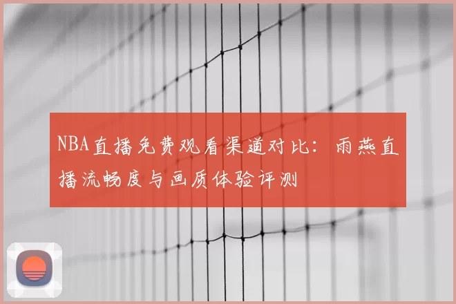 NBA直播免费观看渠道对比：雨燕直播流畅度与画质体验评测