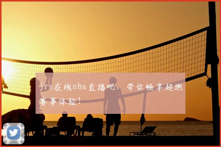 jrs在线nba直播吧，带你畅享超燃赛事体验！