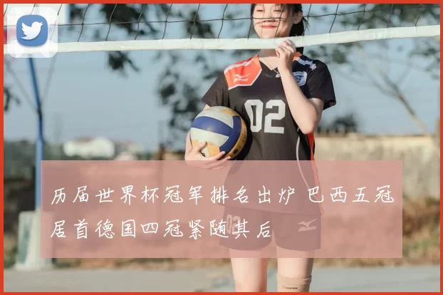 历届世界杯冠军排名出炉 巴西五冠居首德国四冠紧随其后
