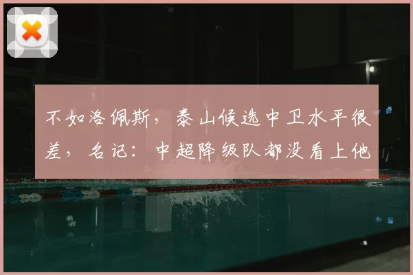 不如洛佩斯，泰山候选中卫水平很差，名记：中超降级队都没看上他_外援_李平康_绯闻