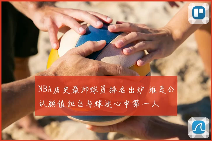 NBA历史最帅球员排名出炉 谁是公认颜值担当与球迷心中第一人