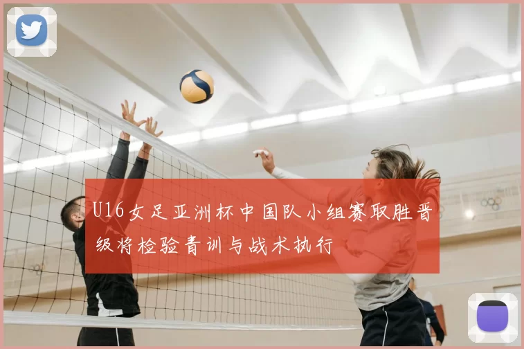 U16女足亚洲杯中国队小组赛取胜晋级将检验青训与战术执行