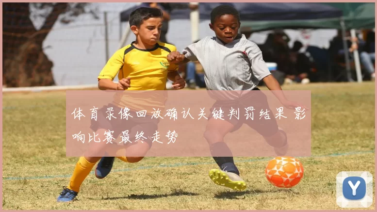 体育录像回放确认关键判罚结果 影响比赛最终走势