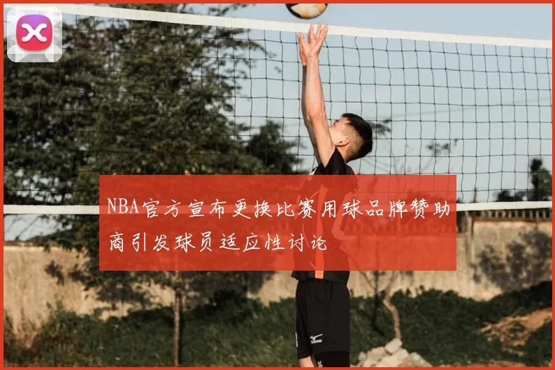 NBA官方宣布更换比赛用球品牌赞助商引发球员适应性讨论