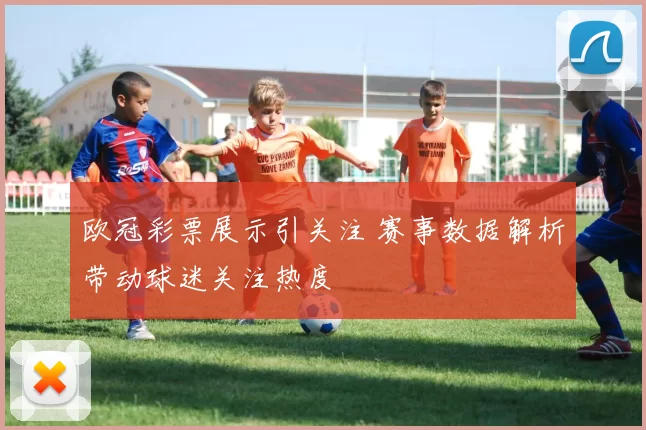 欧冠彩票展示引关注 赛事数据解析带动球迷关注热度