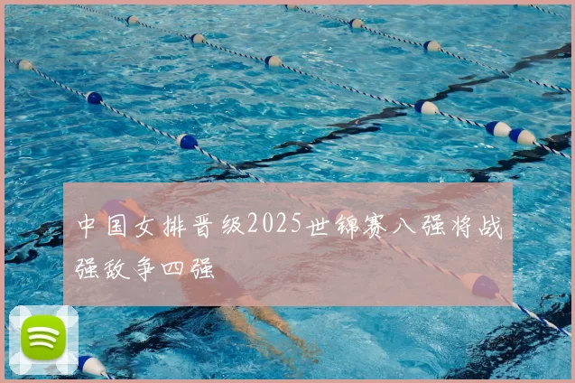 中国女排晋级2025世锦赛八强将战强敌争四强
