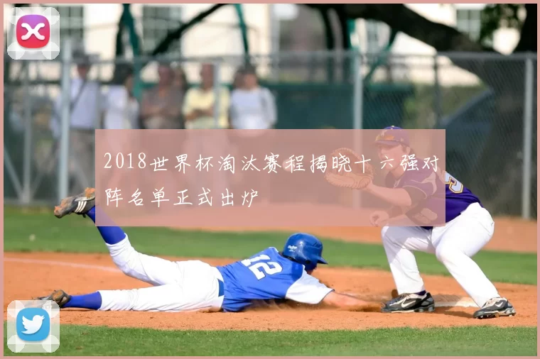 2018世界杯淘汰赛程揭晓十六强对阵名单正式出炉