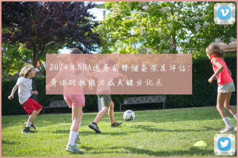 2024年NBA选秀前锋储备深度评估：身体对抗能力成关键分化点