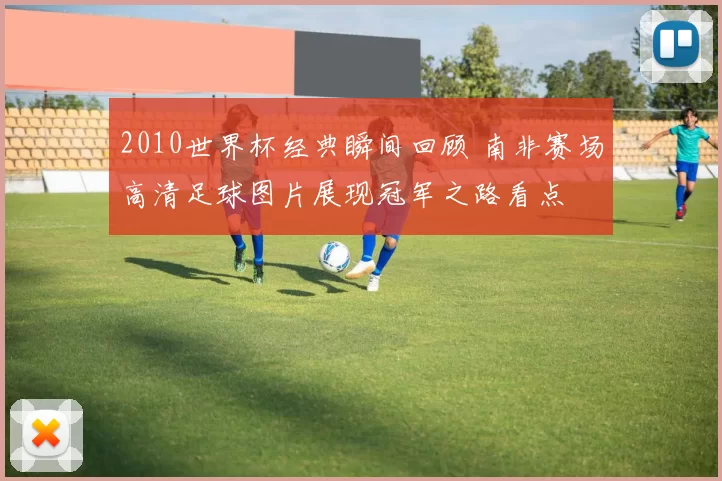 2010世界杯经典瞬间回顾 南非赛场高清足球图片展现冠军之路看点