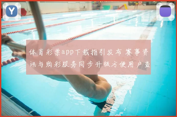 体育彩票app下载指引发布 赛事资讯与购彩服务同步升级方便用户查阅
