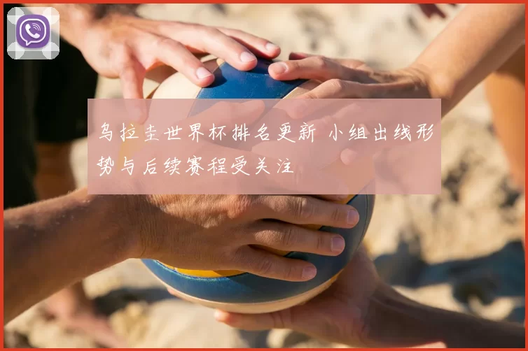 乌拉圭世界杯排名更新 小组出线形势与后续赛程受关注