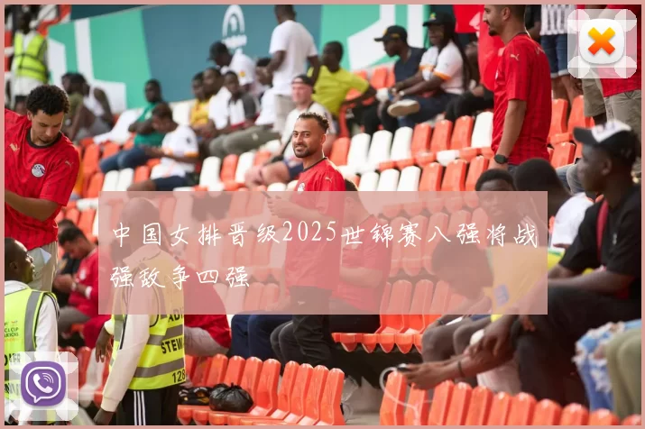 中国女排晋级2025世锦赛八强将战强敌争四强