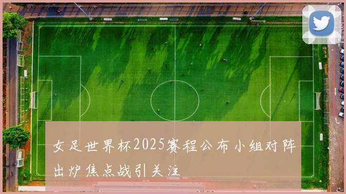 女足世界杯2025赛程公布小组对阵出炉焦点战引关注